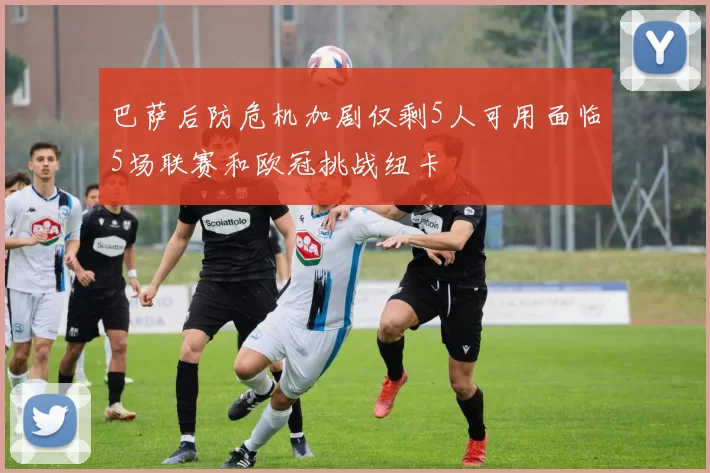 巴萨后防危机加剧仅剩5人可用面临5场联赛和欧冠挑战纽卡