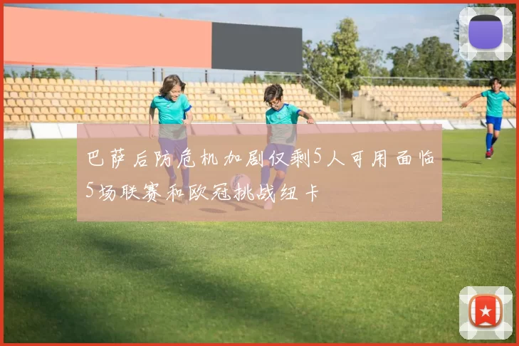 巴萨后防危机加剧仅剩5人可用面临5场联赛和欧冠挑战纽卡