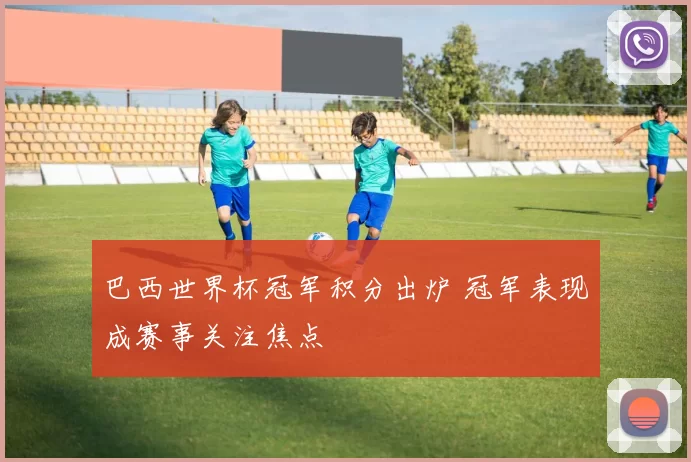 巴西世界杯冠军积分出炉 冠军表现成赛事关注焦点