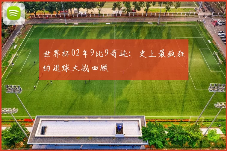 世界杯02年9比9奇迹:史上最疯狂的进球大战回顾