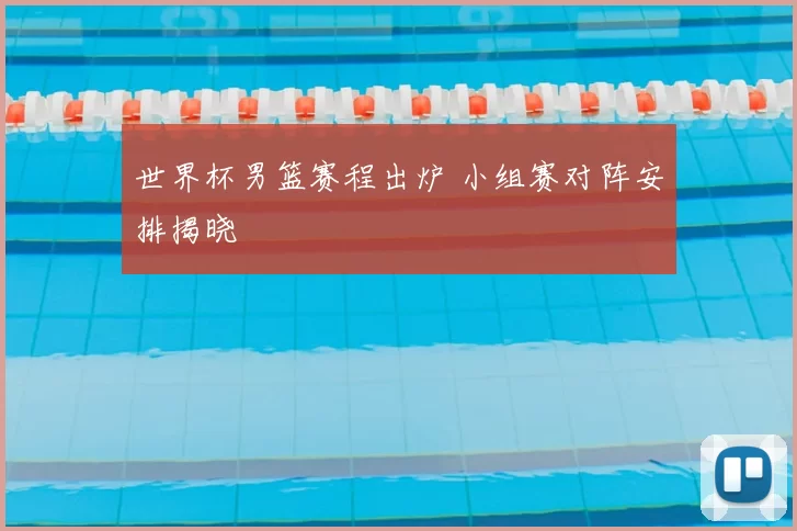 世界杯男篮赛程出炉 小组赛对阵安排揭晓
