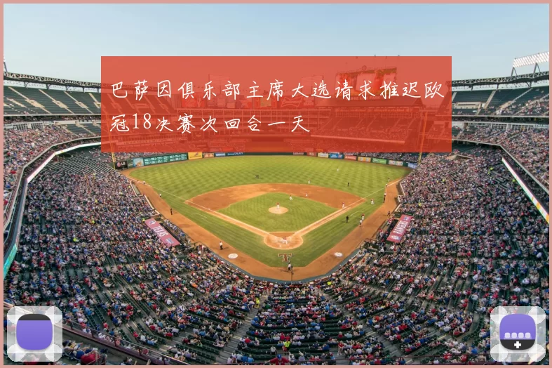 巴萨因俱乐部主席大选请求推迟欧冠18决赛次回合一天