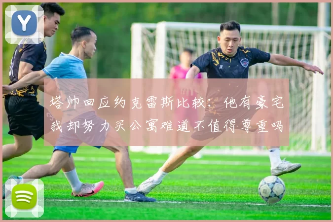 塔帅回应约克雷斯比较:他有豪宅我却努力买公寓难道不值得尊重吗