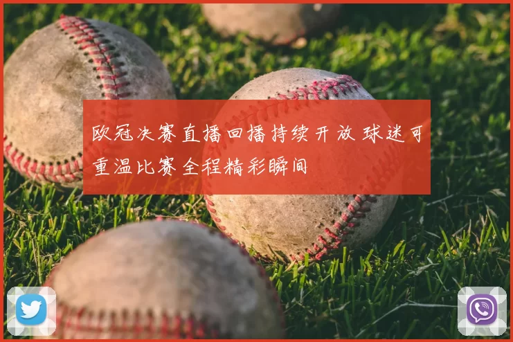 欧冠决赛直播回播持续开放 球迷可重温比赛全程精彩瞬间