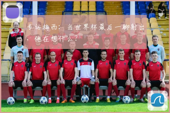 专访梅西:当世界杯最后一脚射出,他在想什么?