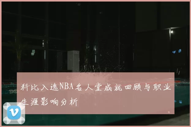 科比入选NBA名人堂成就回顾与职业生涯影响分析