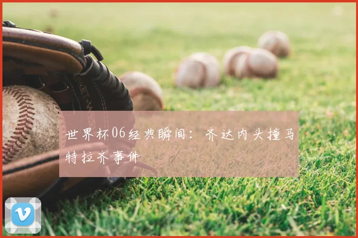 世界杯06经典瞬间:齐达内头撞马特拉齐事件