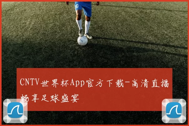 CNTV世界杯App官方下载-高清直播畅享足球盛宴