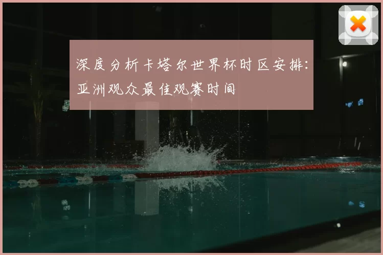 深度分析卡塔尔世界杯时区安排：亚洲观众最佳观赛时间