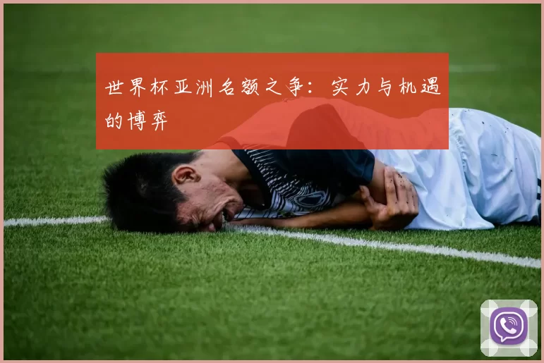 世界杯亚洲名额之争:实力与机遇的博弈