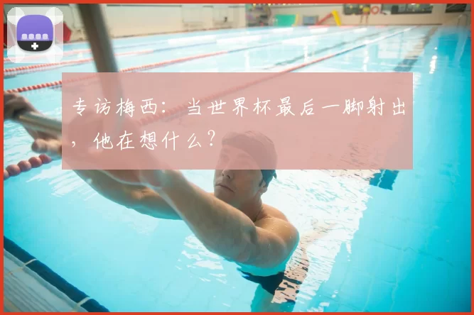 专访梅西：当世界杯最后一脚射出，他在想什么？