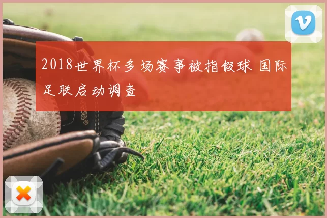 2018世界杯多场赛事被指假球 国际足联启动调查