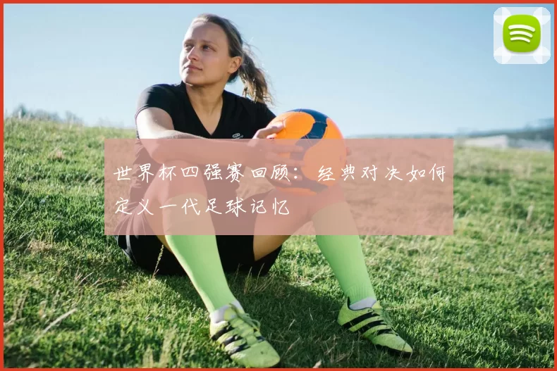 世界杯四强赛回顾:经典对决如何定义一代足球记忆