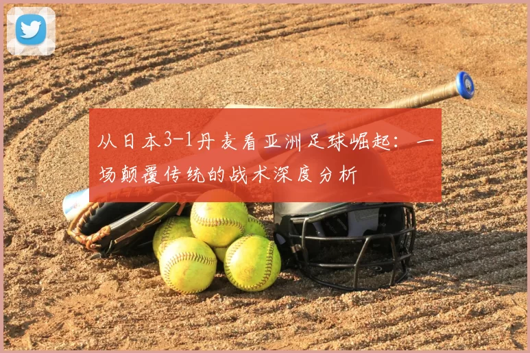 从日本3-1丹麦看亚洲足球崛起:一场颠覆传统的战术深度分析