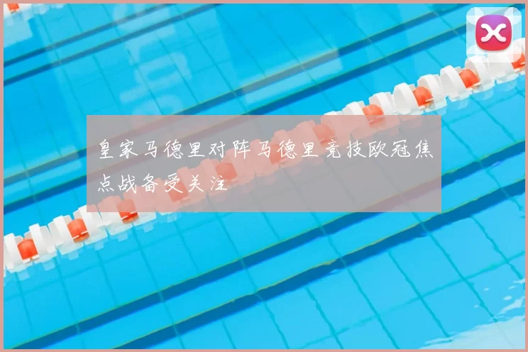 皇家马德里对阵马德里竞技欧冠焦点战备受关注
