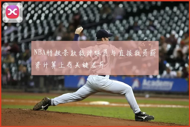 NBA特赦条款裁掉球员与直接裁员薪资计算上存关键差异