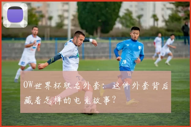 OW世界杯联名外套：这件外套背后藏着怎样的电竞故事？