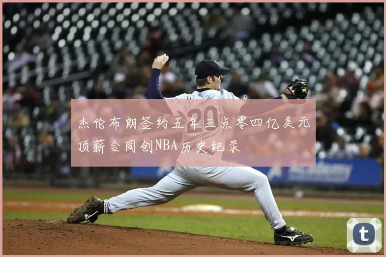 杰伦布朗签约五年三点零四亿美元顶薪合同创NBA历史纪录