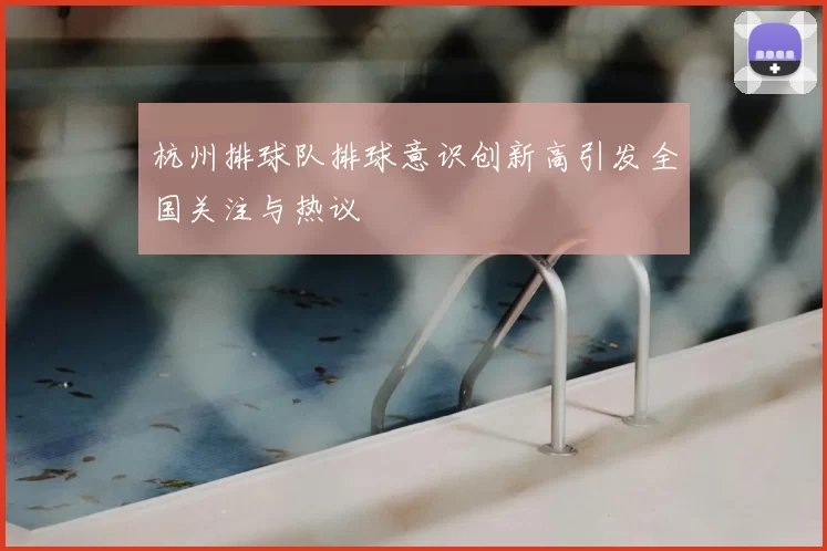杭州排球队排球意识创新高引发全国关注与热议