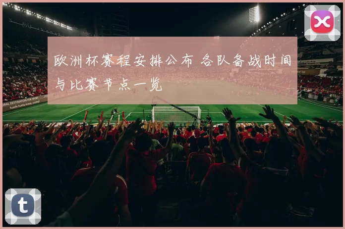 欧洲杯赛程安排公布 各队备战时间与比赛节点一览
