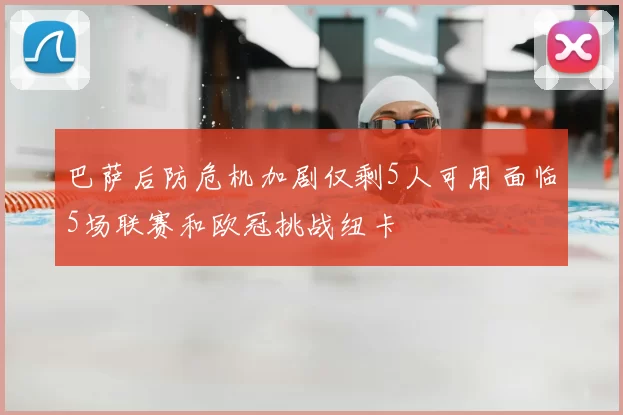 巴萨后防危机加剧仅剩5人可用面临5场联赛和欧冠挑战纽卡