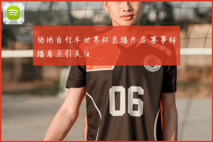 场地自行车世界杯直播开启 赛事转播看点引关注
