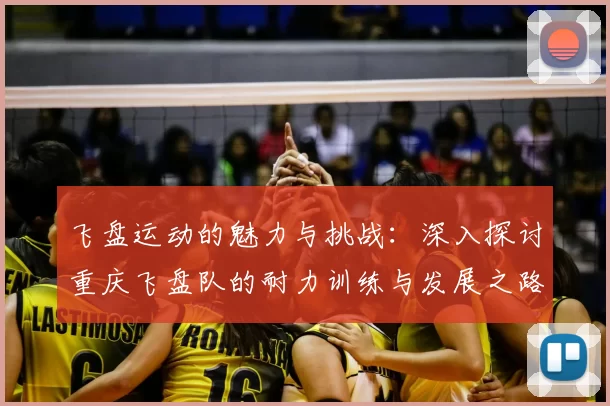 飞盘运动的魅力与挑战:深入探讨重庆飞盘队的耐力训练与发展之路