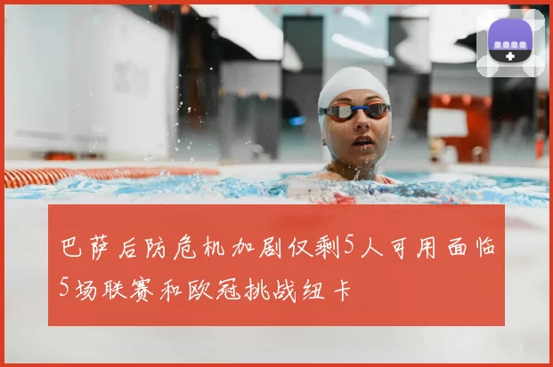 巴萨后防危机加剧仅剩5人可用面临5场联赛和欧冠挑战纽卡