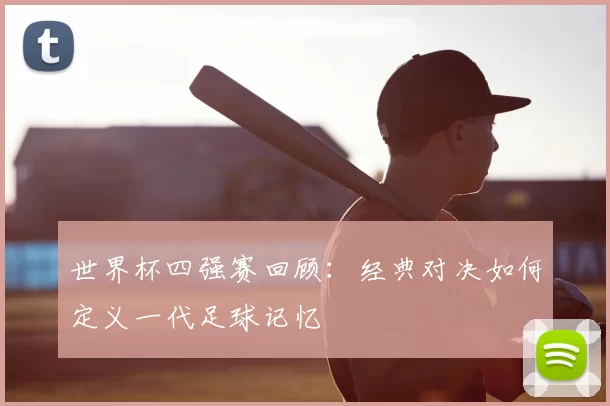 世界杯四强赛回顾:经典对决如何定义一代足球记忆