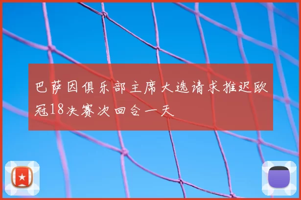 巴萨因俱乐部主席大选请求推迟欧冠18决赛次回合一天