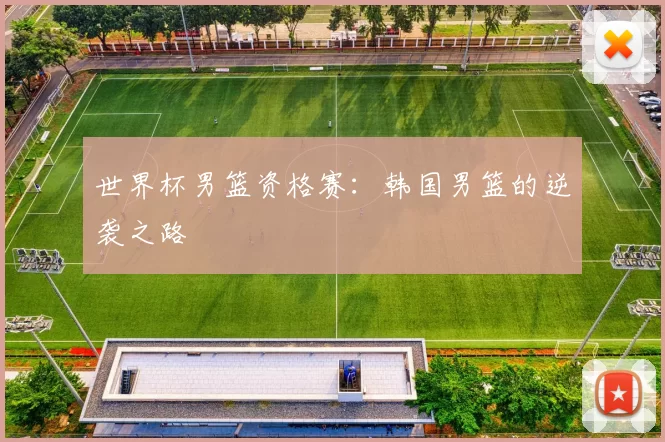 世界杯男篮资格赛：韩国男篮的逆袭之路