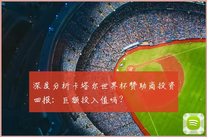 深度分析卡塔尔世界杯赞助商投资回报:巨额投入值吗?