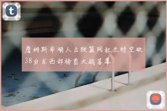 詹姆斯率湖人击败篮网杜兰特空砍38分东西部榜首大战落幕