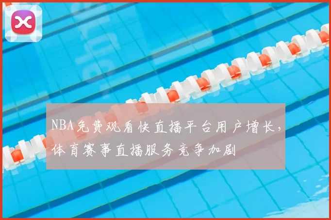 NBA免费观看快直播平台用户增长,体育赛事直播服务竞争加剧