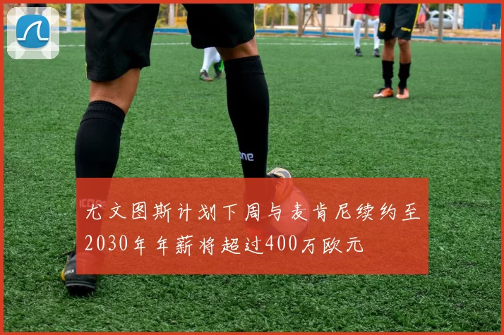 尤文图斯计划下周与麦肯尼续约至2030年年薪将超过400万欧元