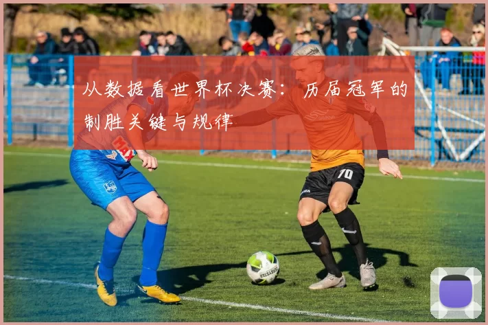 从数据看世界杯决赛：历届冠军的制胜关键与规律