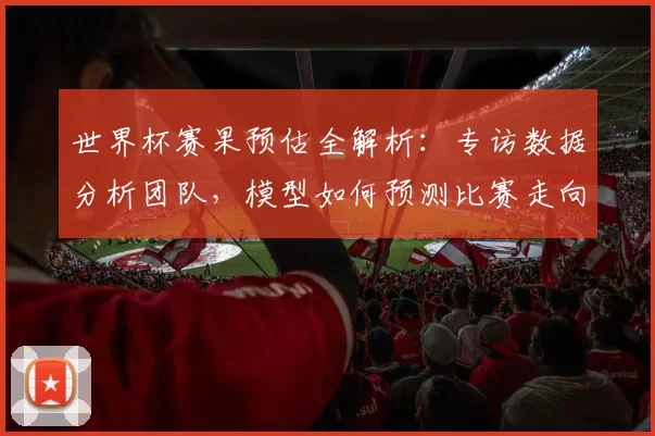 世界杯赛果预估全解析:专访数据分析团队,模型如何预测比赛走向?