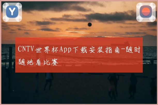 CNTV世界杯App下载安装指南-随时随地看比赛