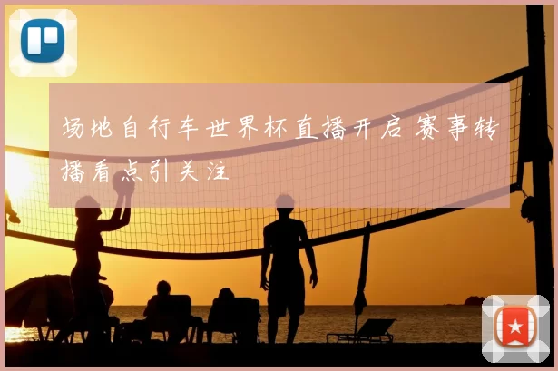 场地自行车世界杯直播开启 赛事转播看点引关注