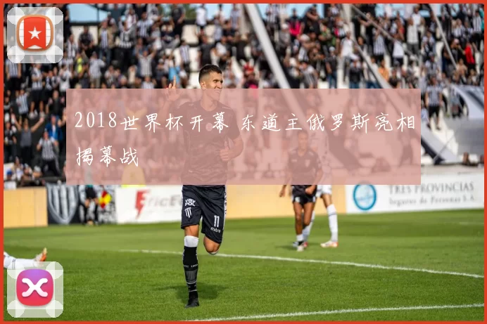 2018世界杯开幕 东道主俄罗斯亮相揭幕战