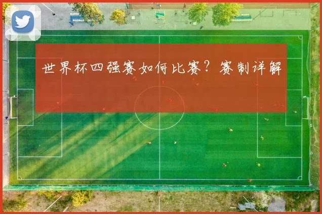 世界杯四强赛如何比赛?赛制详解