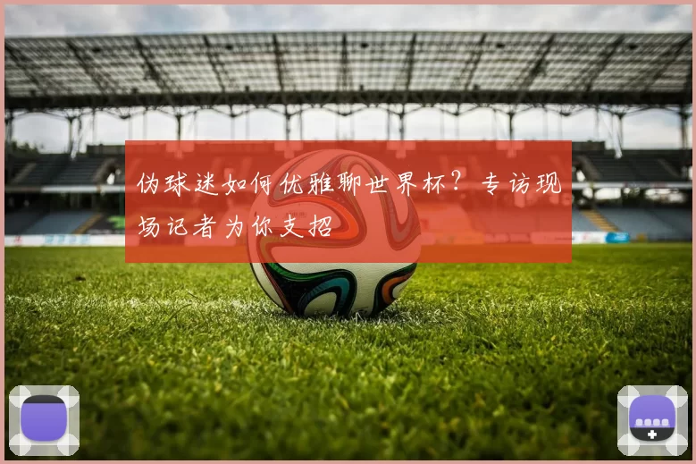 伪球迷如何优雅聊世界杯?专访现场记者为你支招