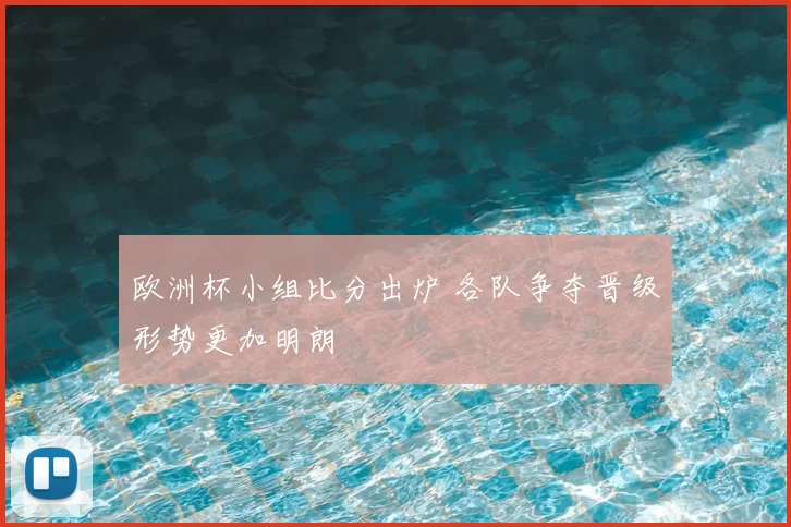 欧洲杯小组比分出炉 各队争夺晋级形势更加明朗