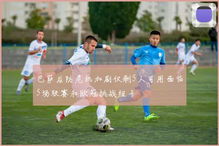 巴萨后防危机加剧仅剩5人可用面临5场联赛和欧冠挑战纽卡