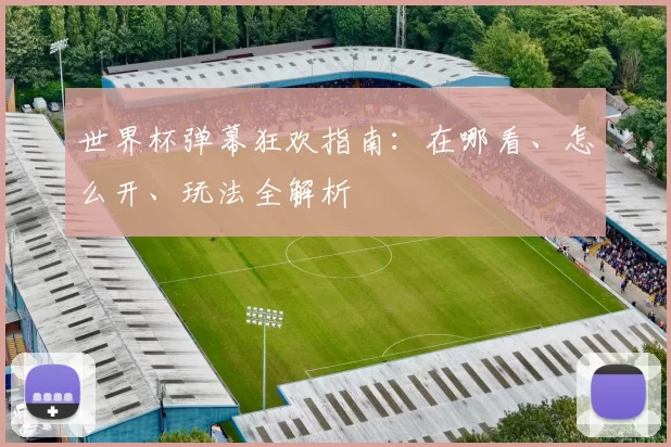 世界杯弹幕狂欢指南：在哪看、怎么开、玩法全解析