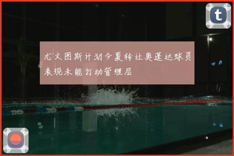 尤文图斯计划今夏转让奥蓬达球员表现未能打动管理层