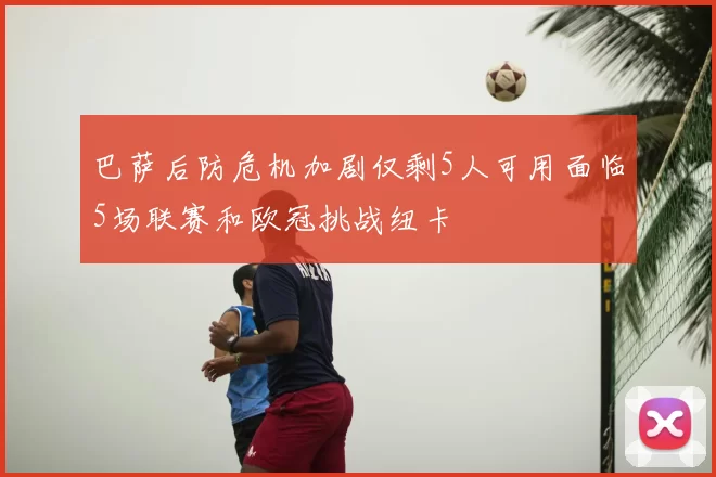 巴萨后防危机加剧仅剩5人可用面临5场联赛和欧冠挑战纽卡