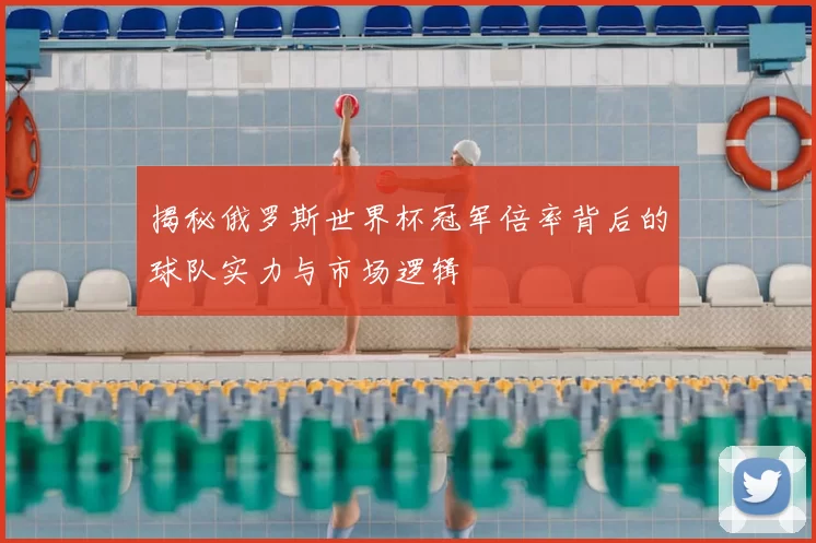 揭秘俄罗斯世界杯冠军倍率背后的球队实力与市场逻辑