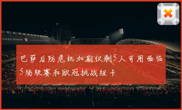 巴萨后防危机加剧仅剩5人可用面临5场联赛和欧冠挑战纽卡