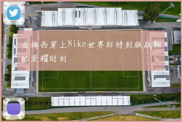 当梅西穿上Nike世界杯特别版战靴的荣耀时刻